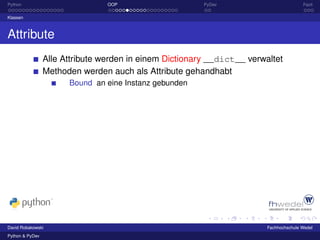 Python                           OOP                     PyDev                          Fazit

Klassen



Attribute
                 Alle Attribute werden in einem Dictionary __dict__ verwaltet
                 Methoden werden auch als Attribute gehandhabt
                       Bound an eine Instanz gebunden




David Robakowski                                                         Fachhochschule Wedel
Python & PyDev
 