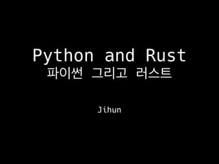 Python and Rust
파이썬 그리고 러스트
Jihun
 