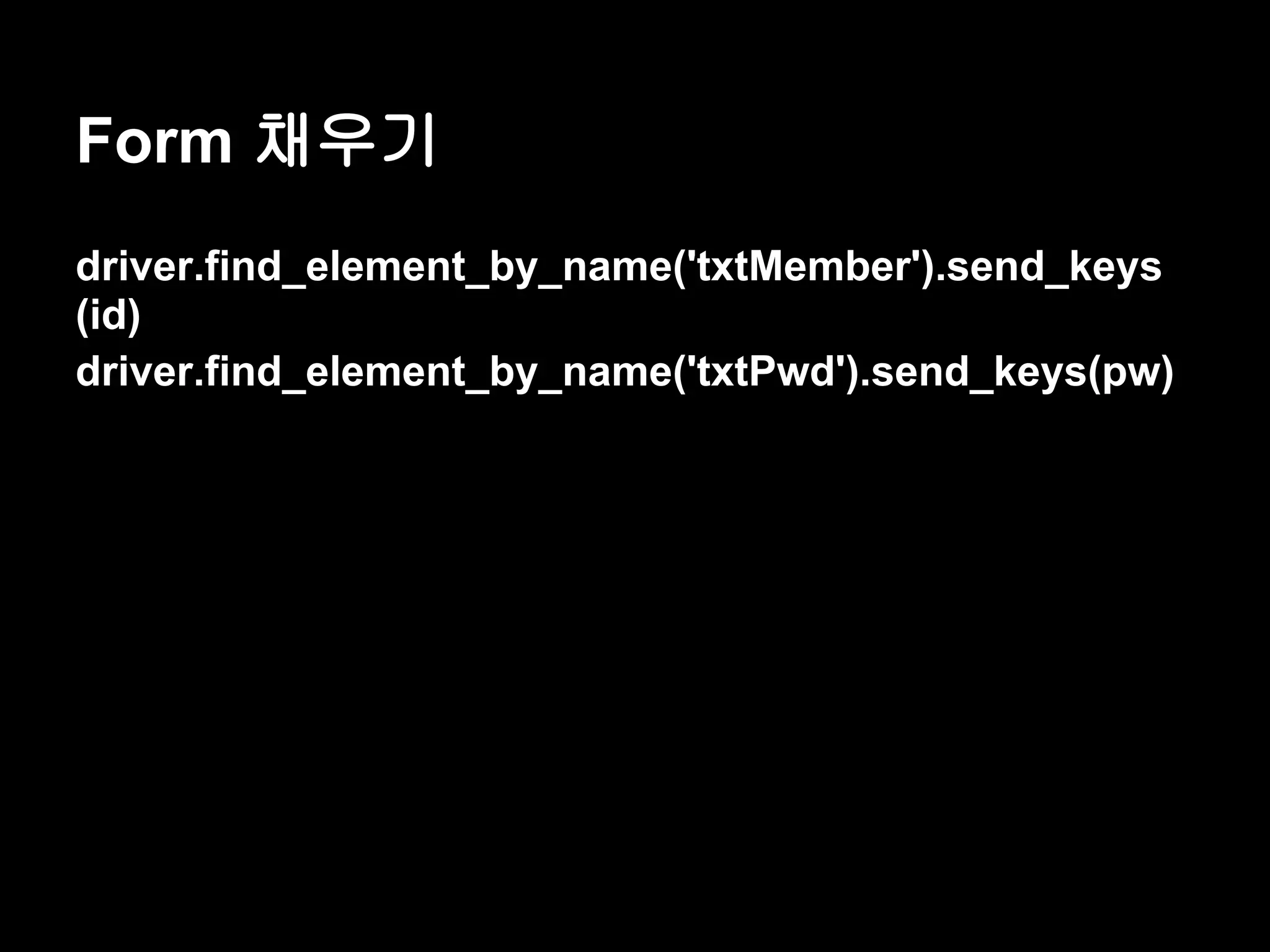 Form 채우기 driver.find_element_by_name('txtMember').send_keys (id) driver.find_element_by_name('txtPwd').send_keys(pw) 