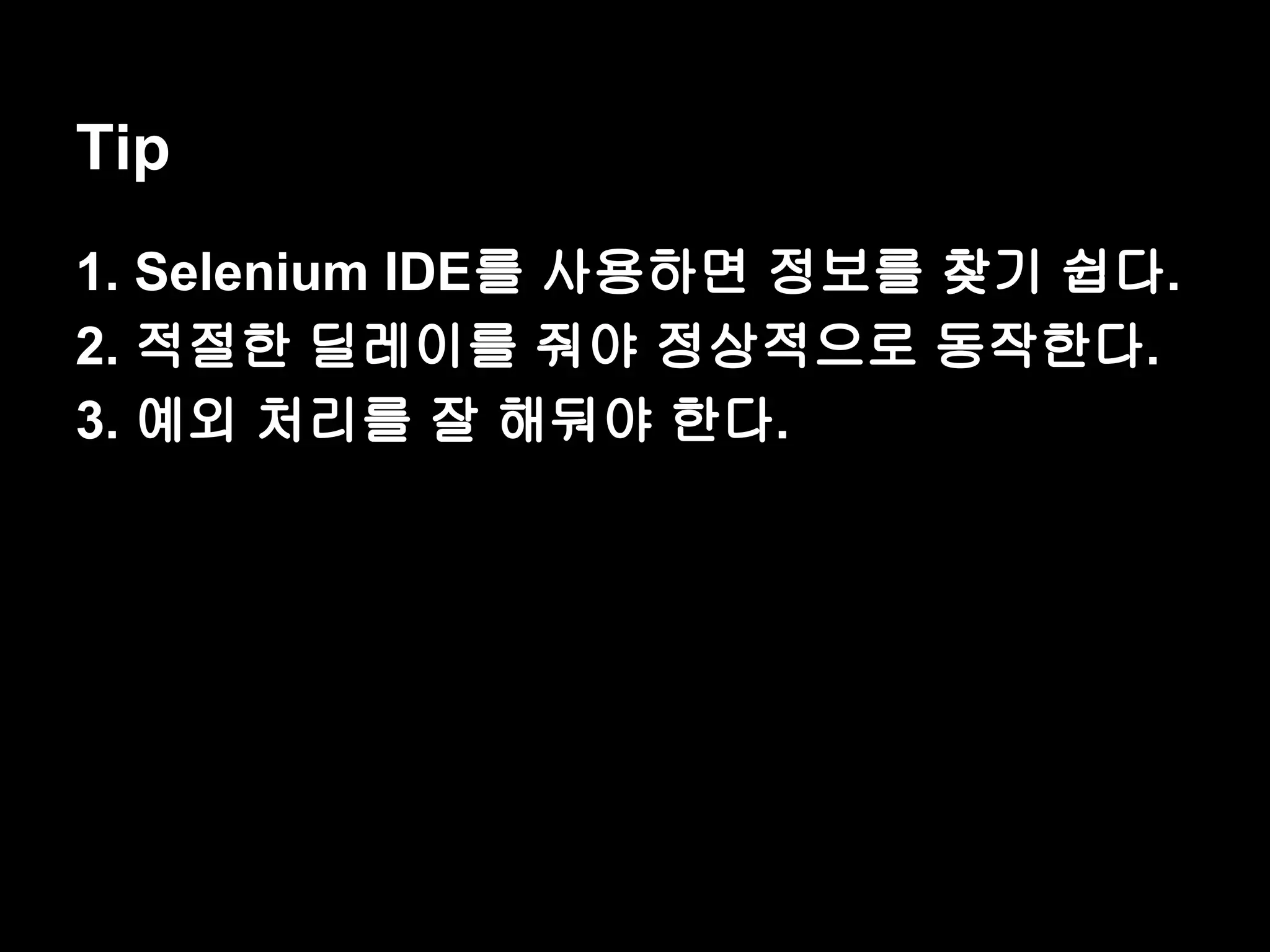 Tip 1. Selenium IDE를 사용하면 정보를 찾기 쉽다. 2. 적절한 딜레이를 줘야 정상적으로 동작한다. 3. 예외 처리를 잘 해둬야 한다. 