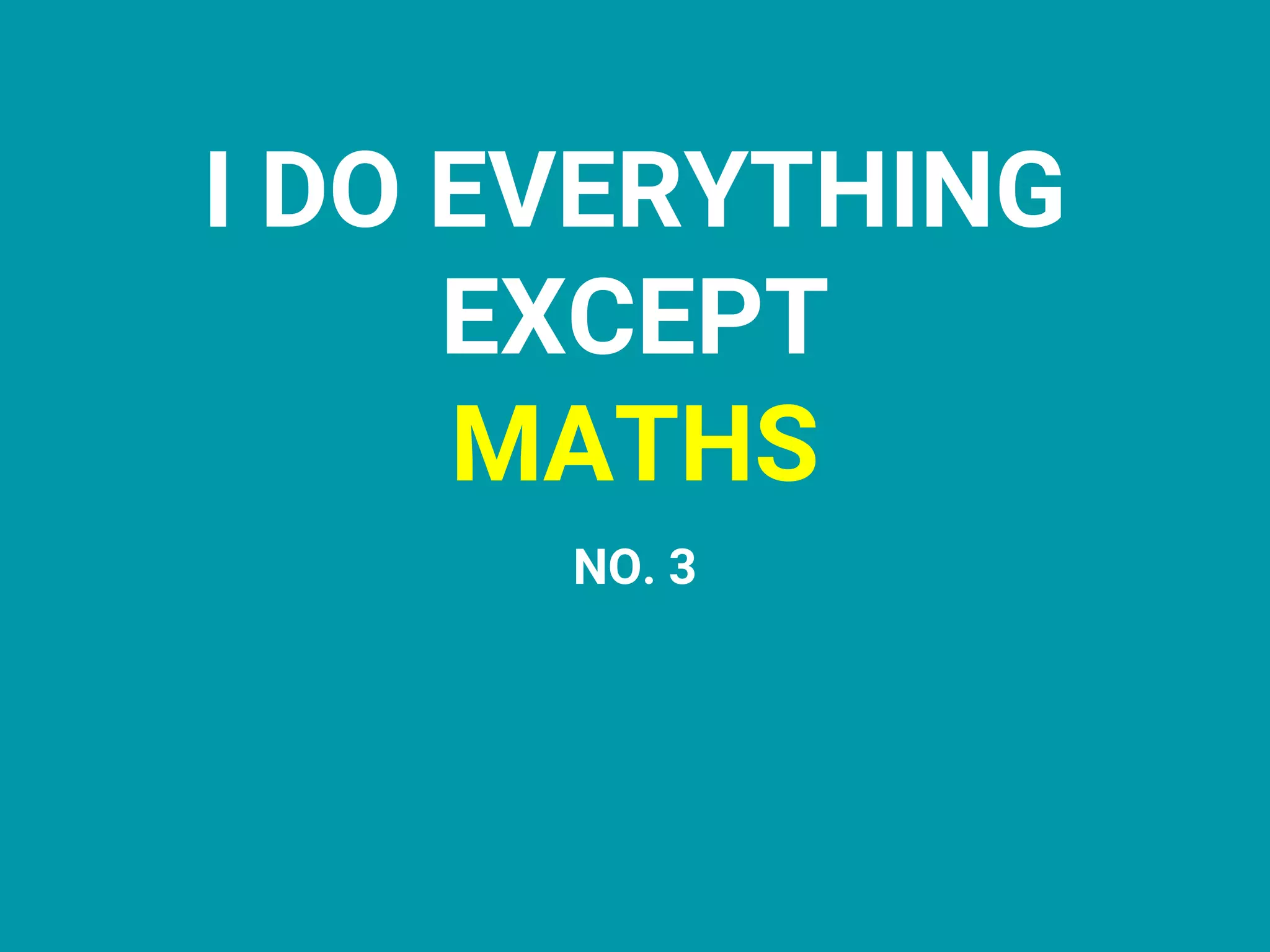 I DO EVERYTHING
EXCEPT
MATHS
NO. 3
 
