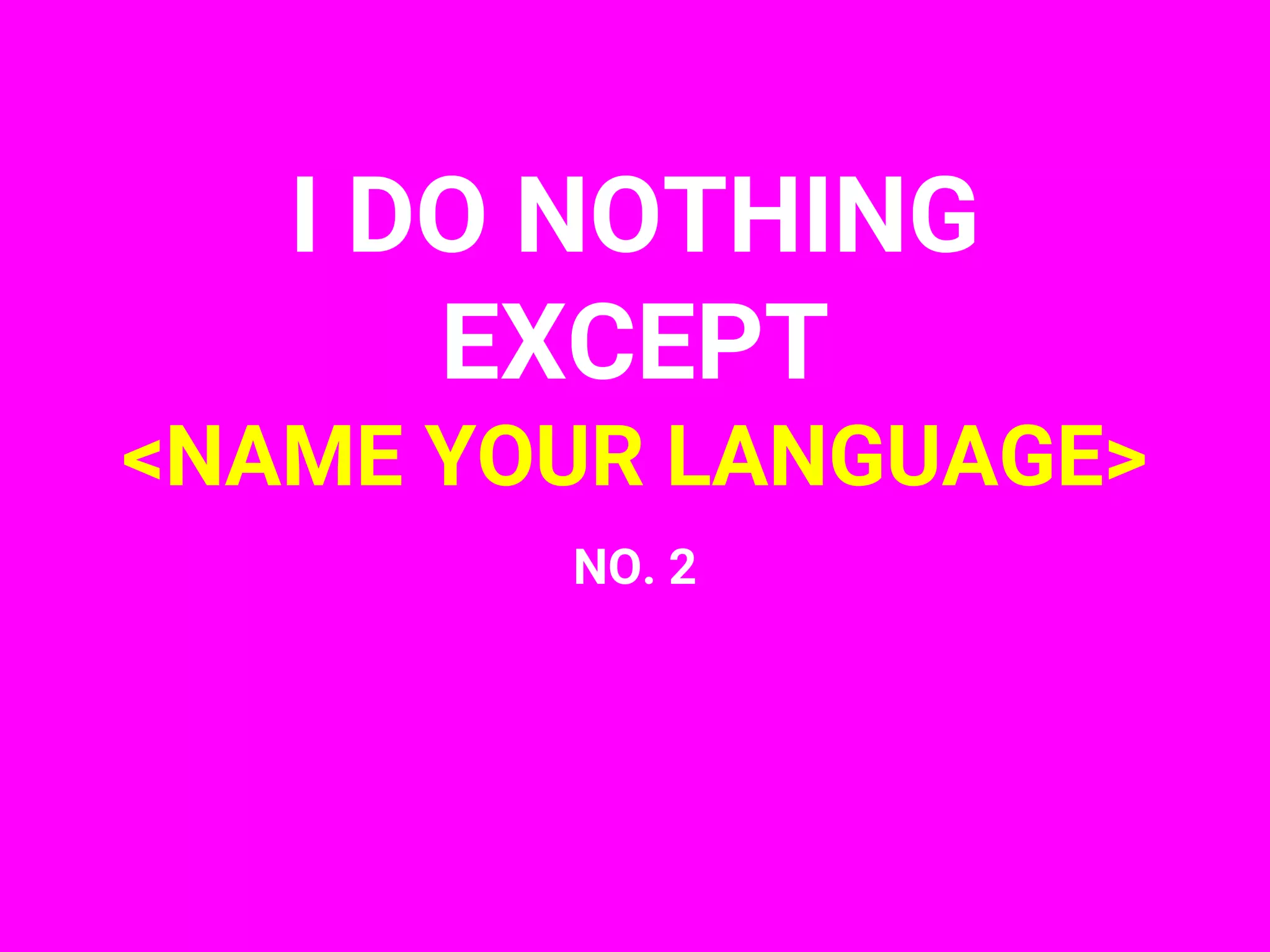 I DO NOTHING
EXCEPT
<NAME YOUR LANGUAGE>
NO. 2
 