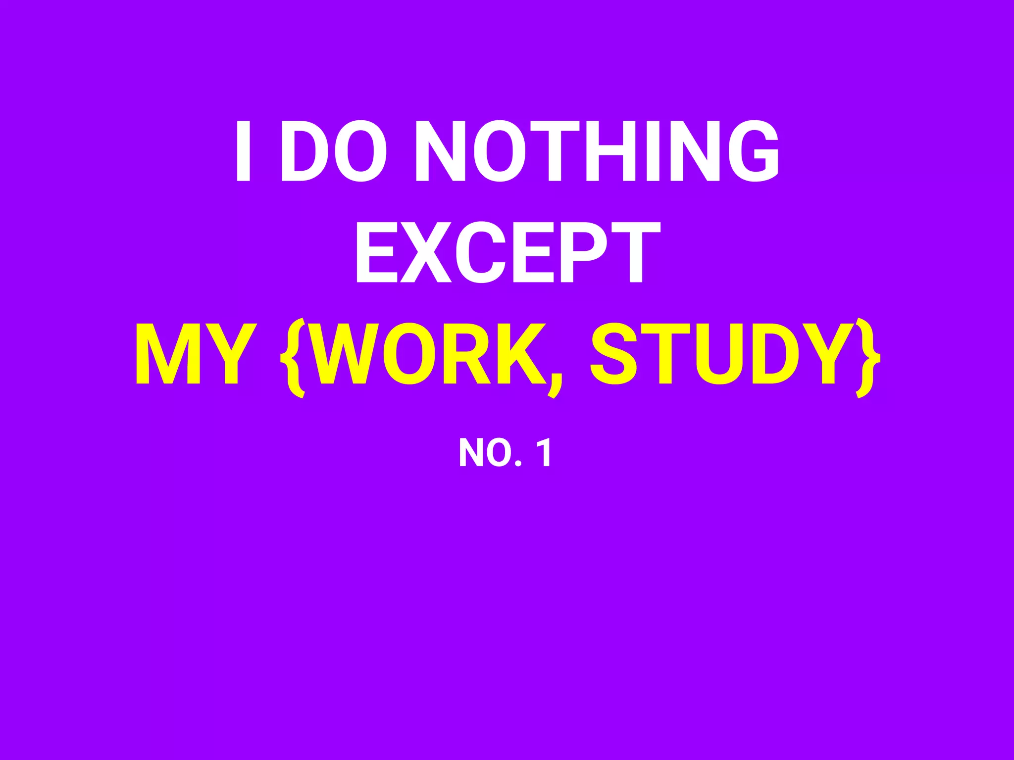 I DO NOTHING
EXCEPT
MY {WORK, STUDY}
NO. 1
 