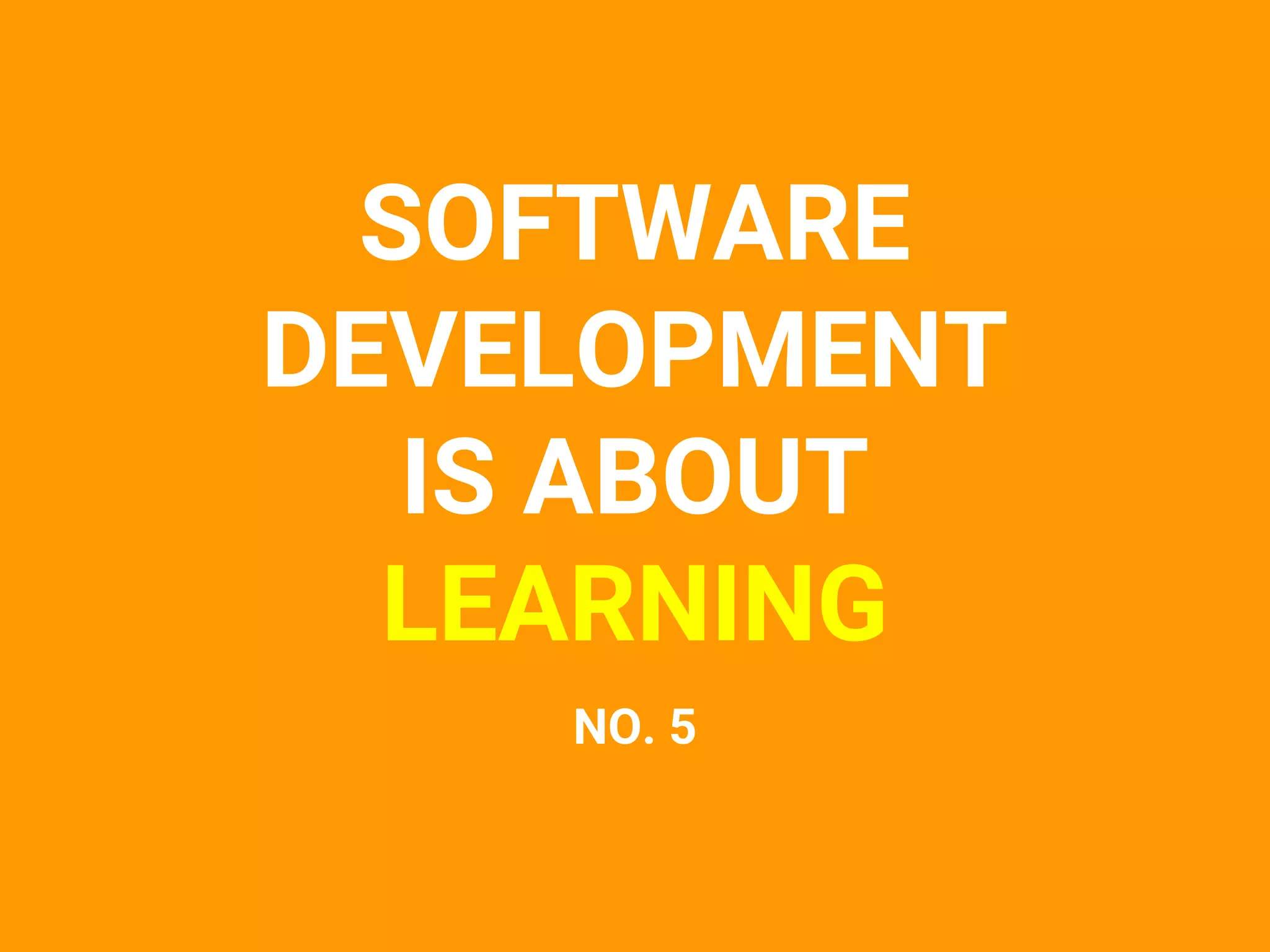 SOFTWARE
DEVELOPMENT
IS ABOUT
LEARNING
NO. 5
 
