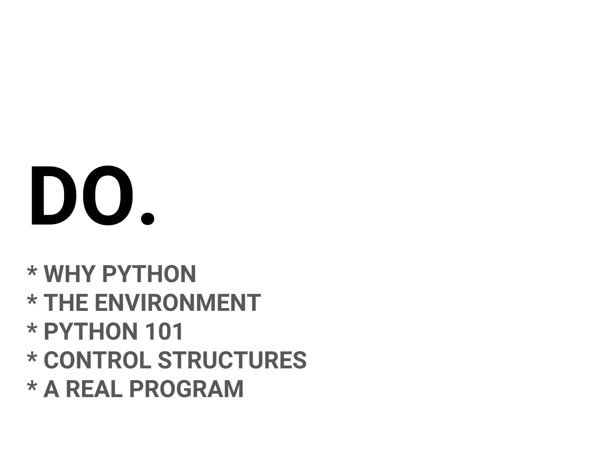 DO.
* WHY PYTHON
* THE ENVIRONMENT
* PYTHON 101
* CONTROL STRUCTURES
* A REAL PROGRAM
 