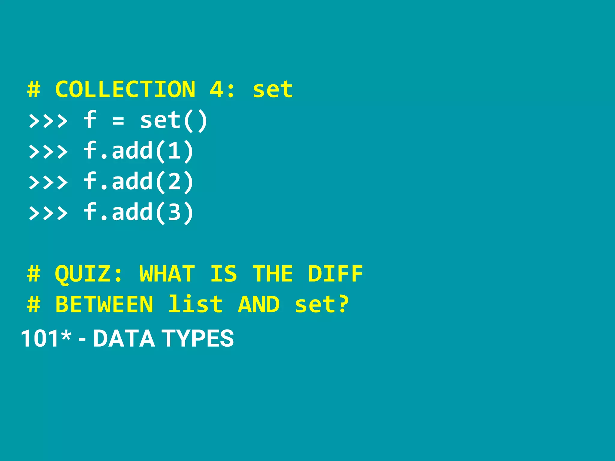 # COLLECTION 4: set
>>> f = set()
>>> f.add(1)
>>> f.add(2)
>>> f.add(3)
# QUIZ: WHAT IS THE DIFF
# BETWEEN list AND set?
101* - DATA TYPES
 