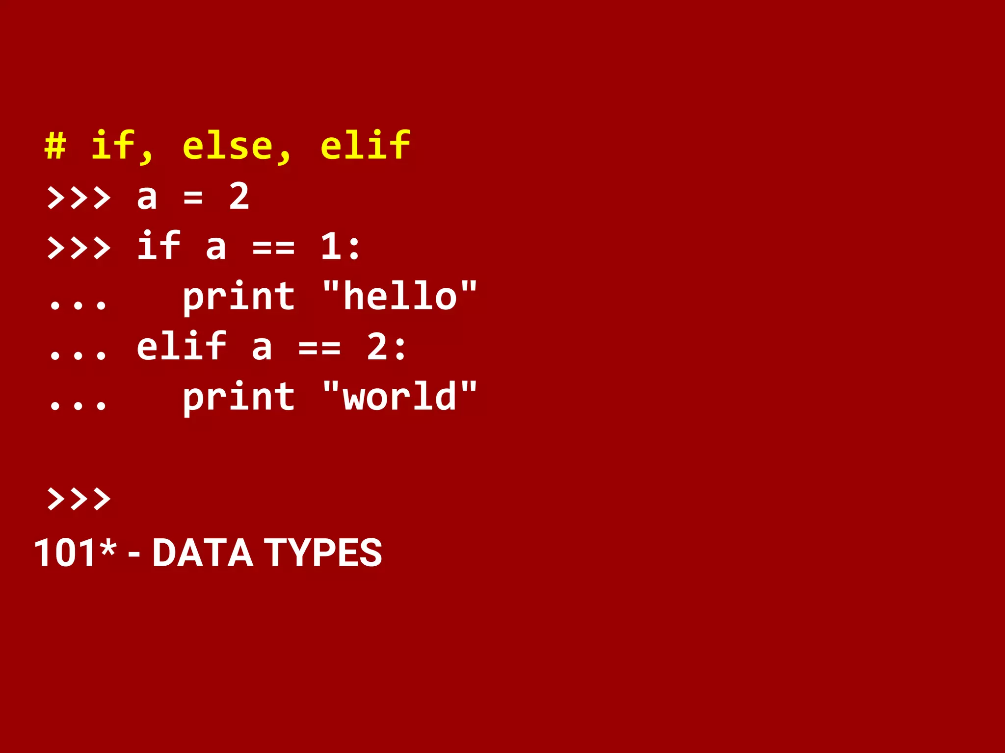 101* - DATA TYPES
# if, else, elif
>>> a = 2
>>> if a == 1:
... print "hello"
... elif a == 2:
... print "world"
>>>
 