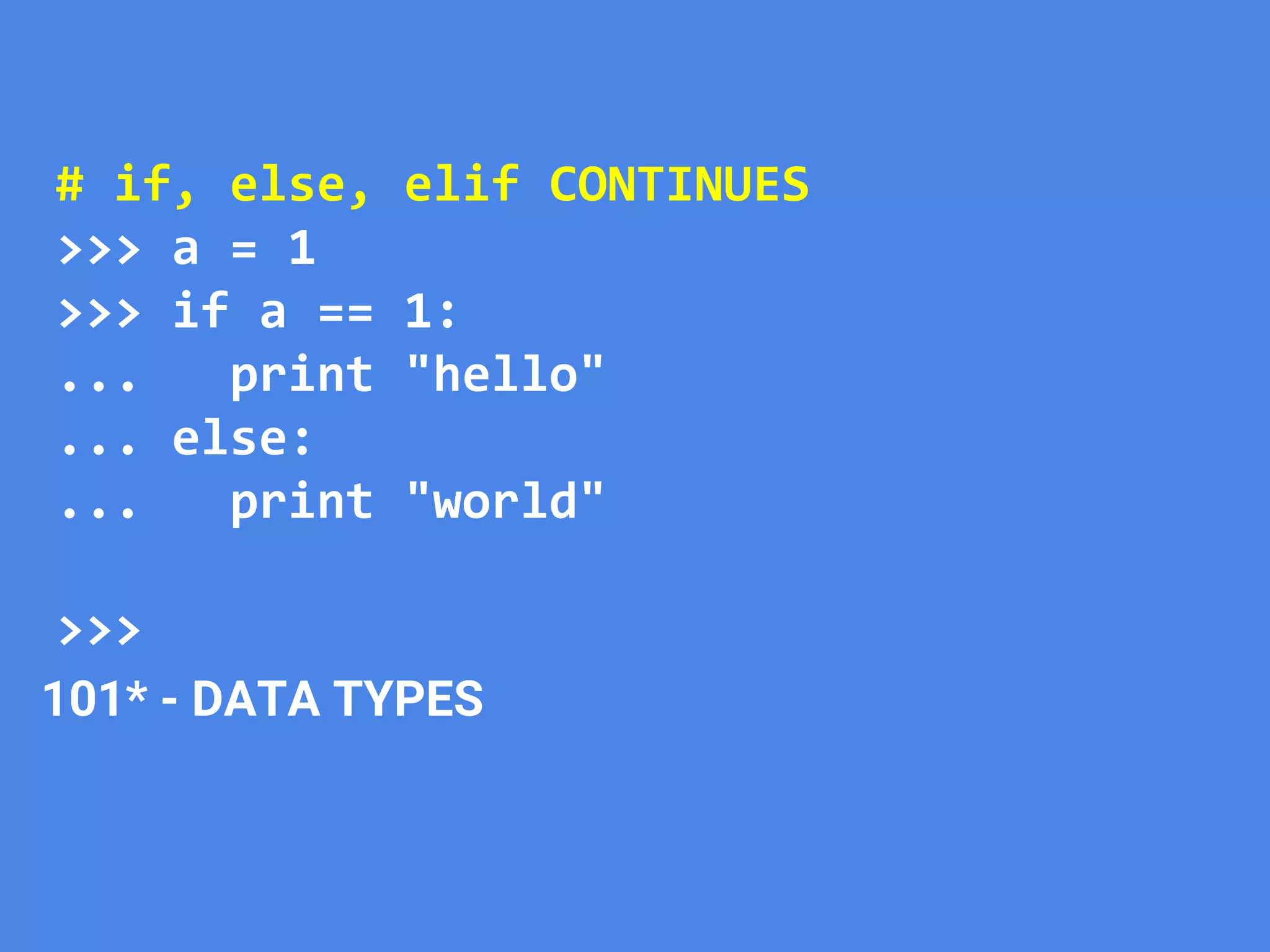 101* - DATA TYPES
# if, else, elif CONTINUES
>>> a = 1
>>> if a == 1:
... print "hello"
... else:
... print "world"
>>>
 