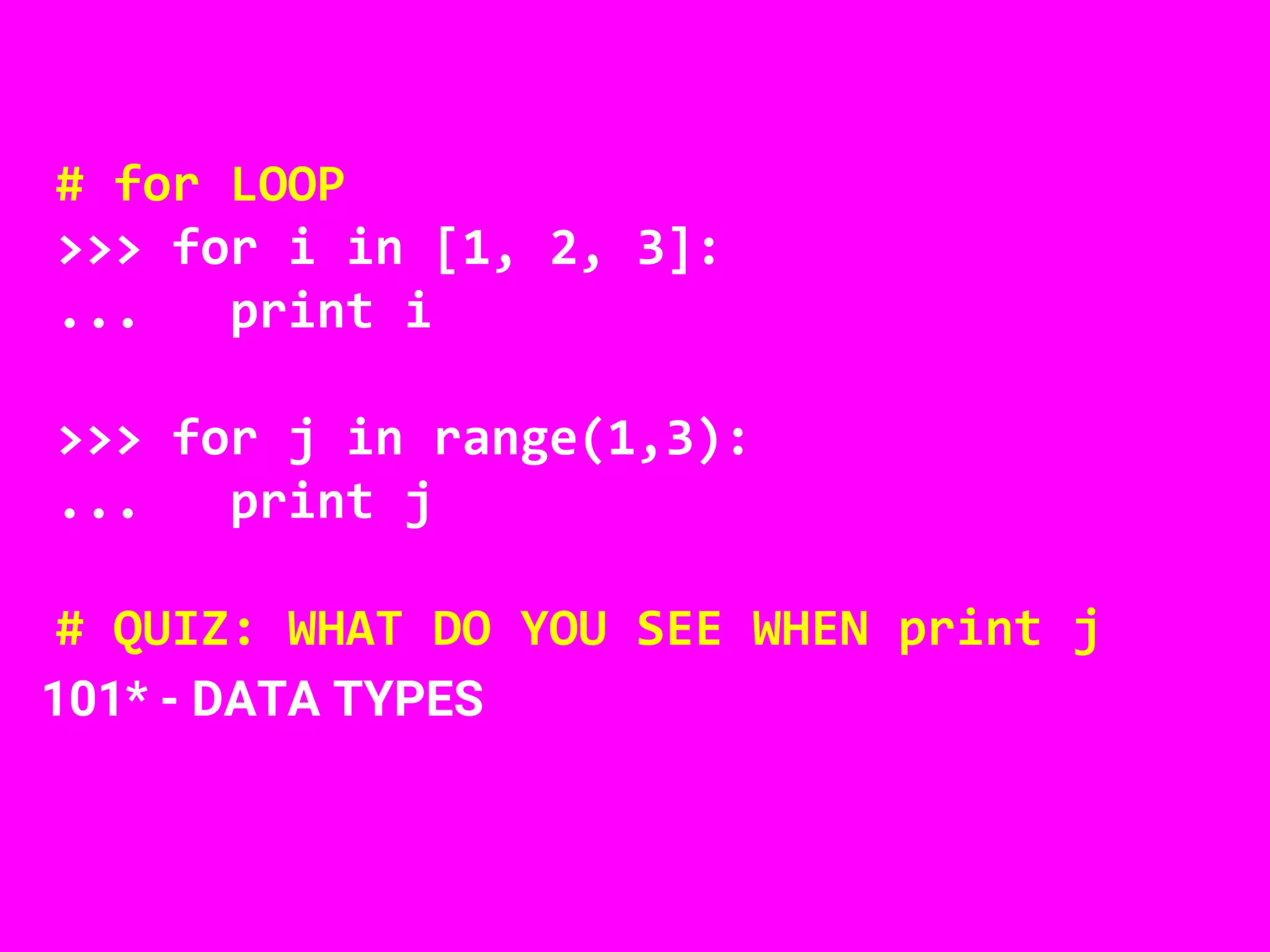 101* - DATA TYPES
# for LOOP
>>> for i in [1, 2, 3]:
... print i
>>> for j in range(1,3):
... print j
# QUIZ: WHAT DO YOU SEE WHEN print j
 