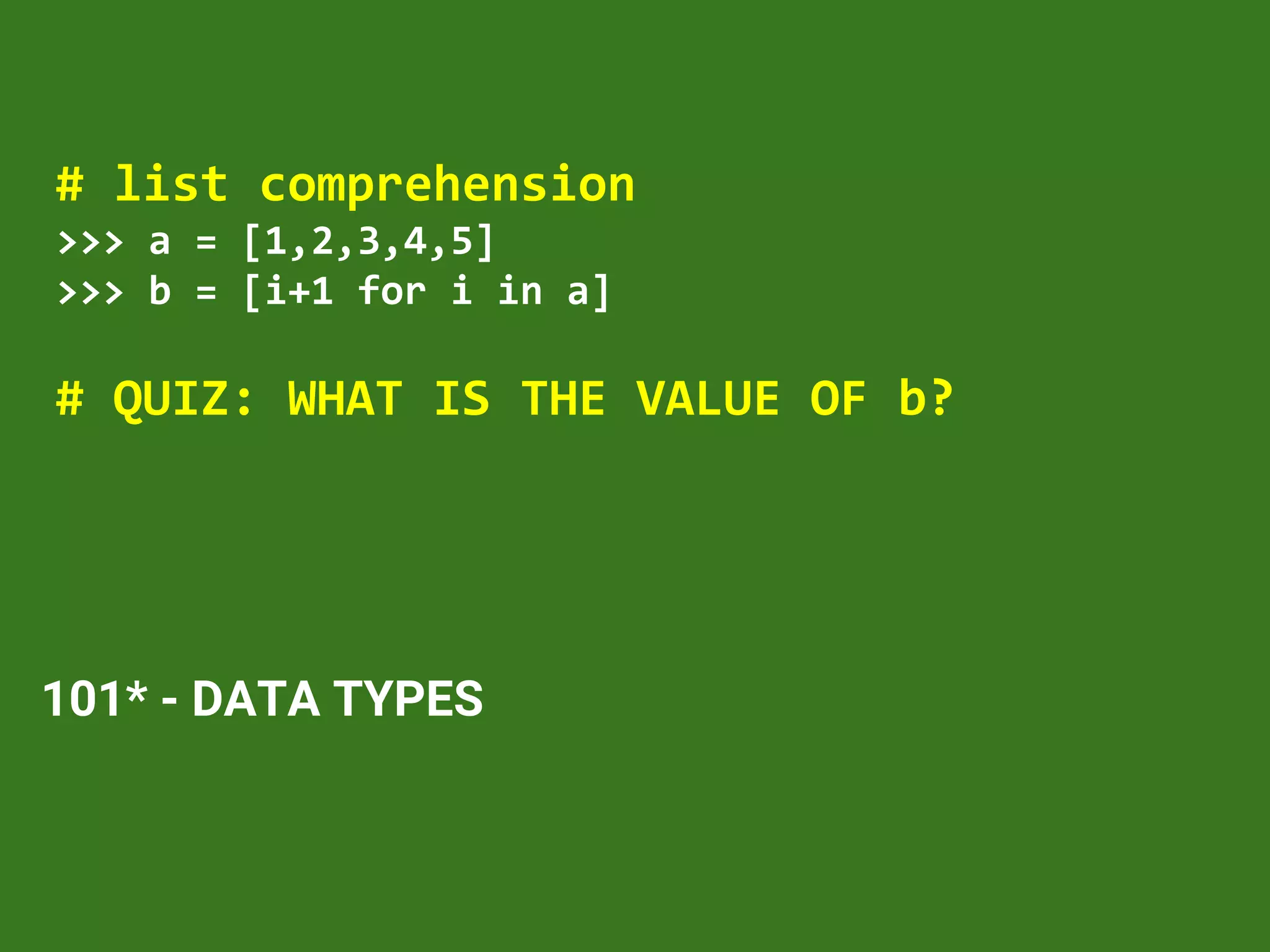 101* - DATA TYPES
# list comprehension
>>> a = [1,2,3,4,5]
>>> b = [i+1 for i in a]
# QUIZ: WHAT IS THE VALUE OF b?
 
