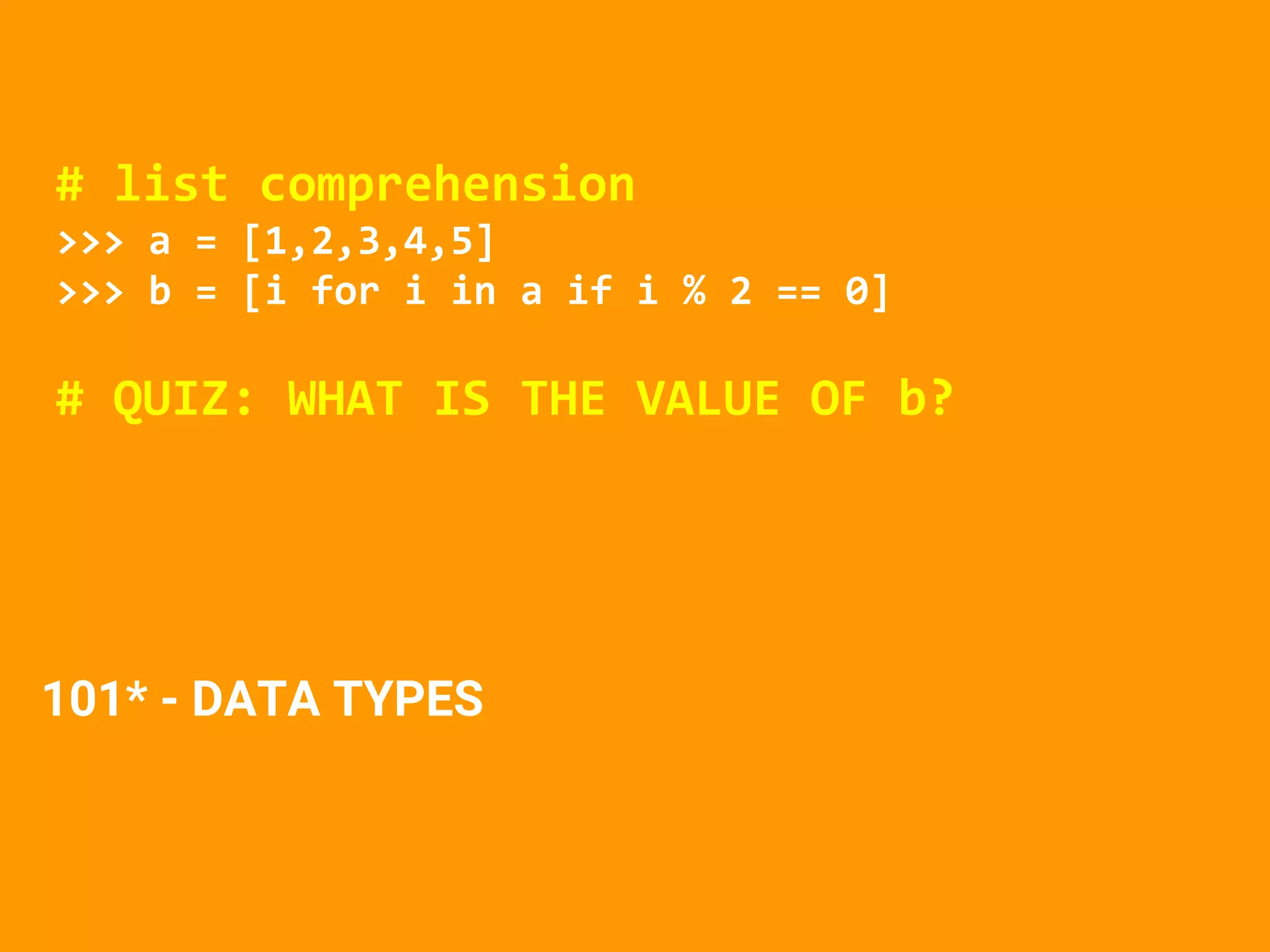 101* - DATA TYPES
# list comprehension
>>> a = [1,2,3,4,5]
>>> b = [i for i in a if i % 2 == 0]
# QUIZ: WHAT IS THE VALUE OF b?
 
