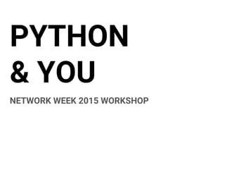 PYTHON
& YOU
NETWORK WEEK 2015 WORKSHOP
 