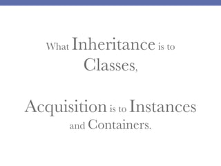 What

Inheritance is to
Classes,

Acquisition is to Instances
and Containers.

 