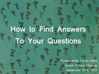 How to Find Answers
To Your Questions
Fundamental Topics Night
Boston Python Meet-up
September 23rd, 2013
 