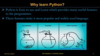  Python is Easy to use and Learn which provides many useful features
to the programmer.
 These features make it most popular and widely used language.
Why learn Python?
1 8 . 0 3 . 2 0 2 1 P Y T H O N A PA T H W A Y 7
 