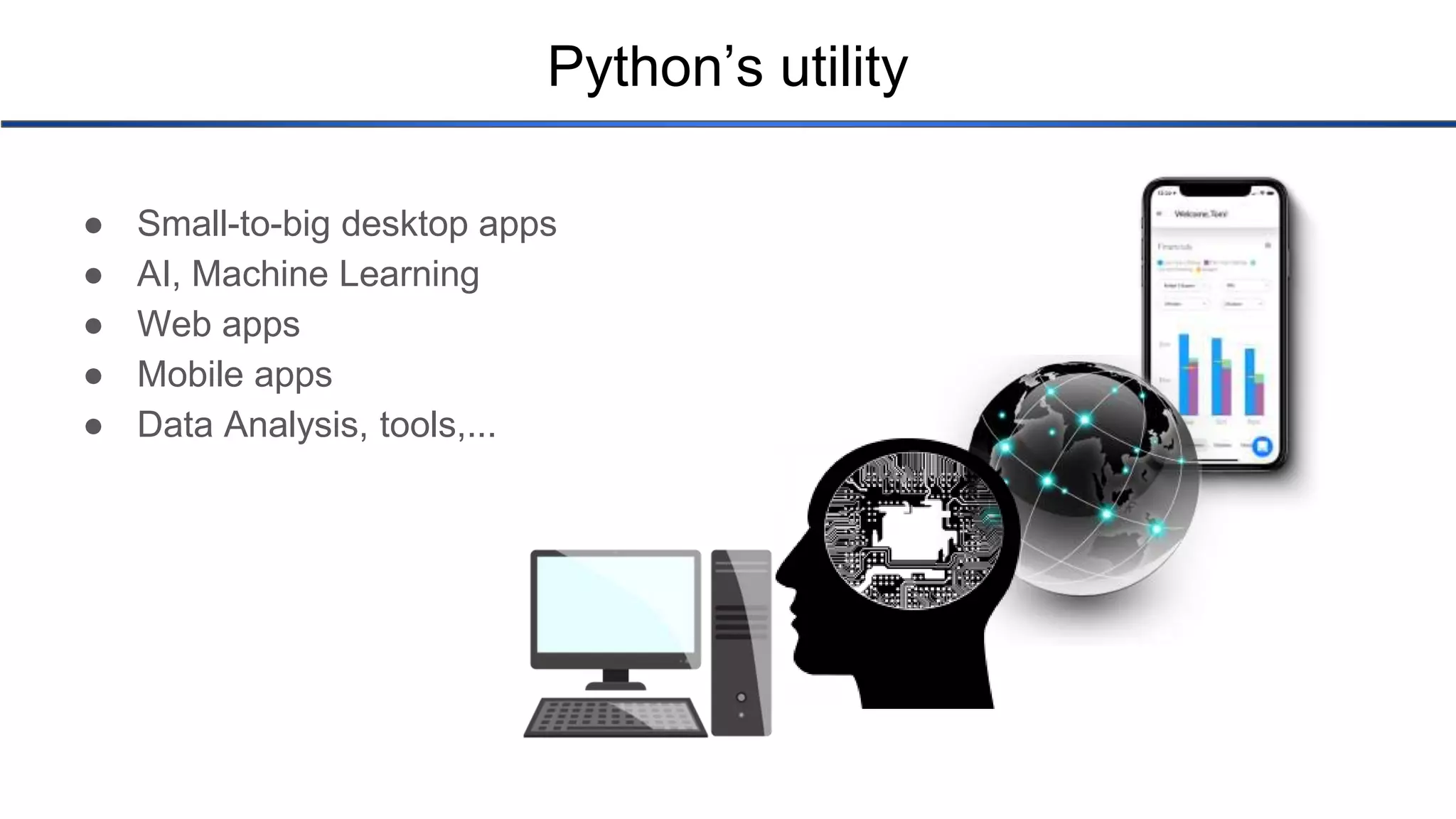 Python’s utility ● Small-to-big desktop apps ● AI, Machine Learning ● Web apps ● Mobile apps ● Data Analysis, tools,... 