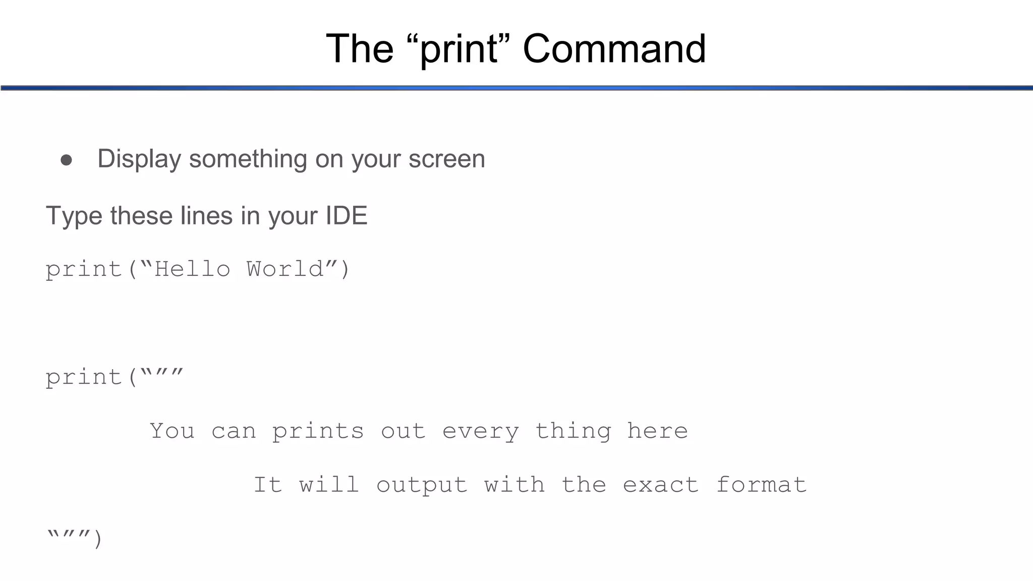 The “print” Command ● Display something on your screen Type these lines in your IDE print(“Hello World”) print(“”” You can prints out every thing here It will output with the exact format “””) 