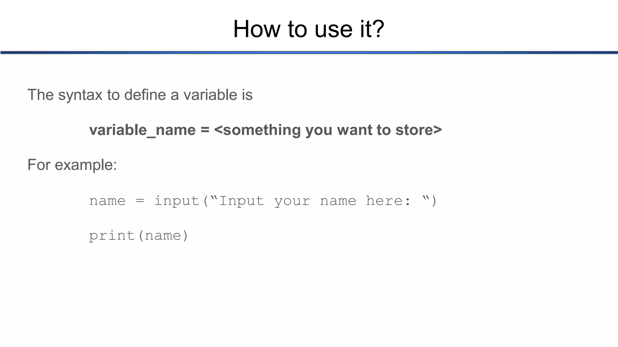 How to use it? The syntax to define a variable is variable_name = <something you want to store> For example: name = input(“Input your name here: “) print(name) 