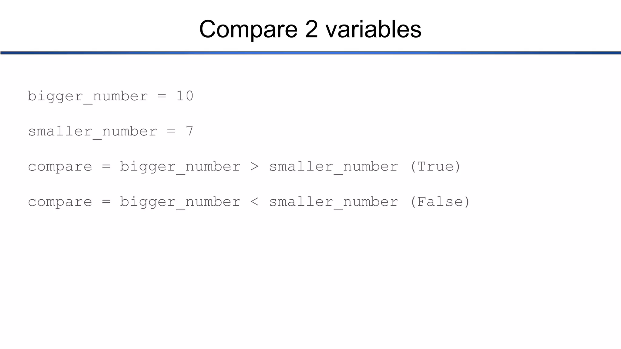 Compare 2 variables bigger_number = 10 smaller_number = 7 compare = bigger_number > smaller_number (True) compare = bigger_number < smaller_number (False) 