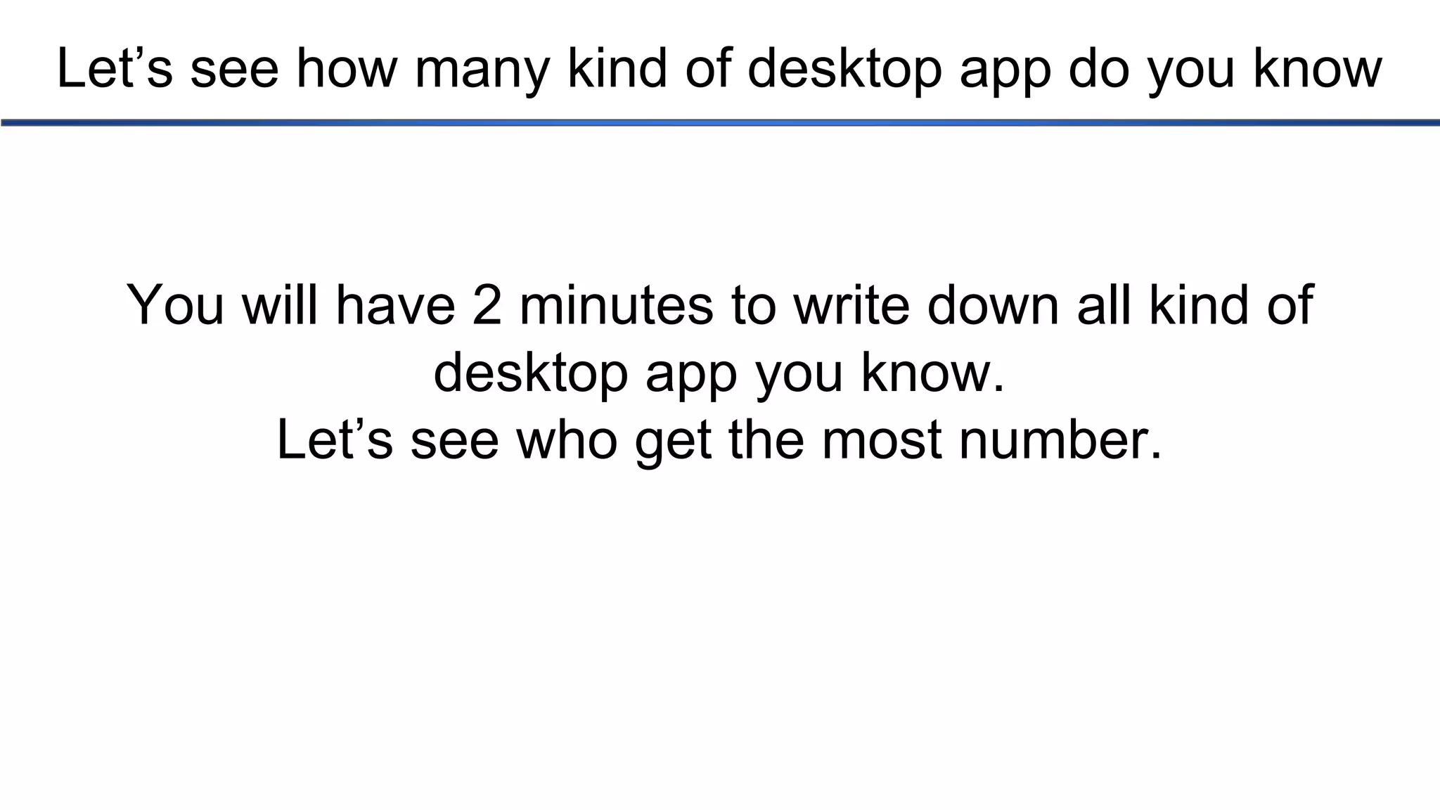 Let’s see how many kind of desktop app do you know You will have 2 minutes to write down all kind of desktop app you know. Let’s see who get the most number. 