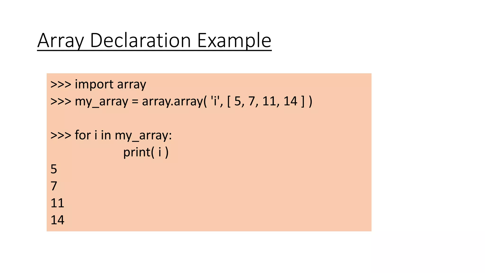 Array Declaration Example
>>> import array
>>> my_array = array.array( 'i', [ 5, 7, 11, 14 ] )
>>> for i in my_array:
print( i )
5
7
11
14
 
