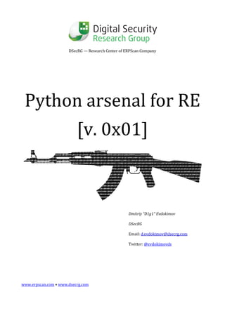 DSecRG — Research Center of ERPScan Company
Python arsenal for RE
[v. 0x01]
Dmitriy “D1g1” Evdokimov
DSecRG
Email: d.evdokimov@dsecrg.com
Twitter: @evdokimovds
www.erpscan.com • www.dsecrg.com
 