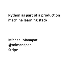 Python	
  as	
  part	
  of	
  a	
  produc0on	
  
machine	
  learning	
  stack	
  
	
  
	
  
	
  
Michael	
  Manapat	
  
@mlmanapat	
  
Stripe	
  
	
  
 