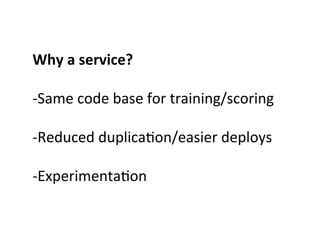 Why	
  a	
  service?	
  
	
  
-­‐Same	
  code	
  base	
  for	
  training/scoring	
  
	
  
-­‐Reduced	
  duplica>on/easier	...