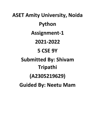 ASET Amity University, Noida
Python
Assignment-1
2021-2022
5 CSE 9Y
Submitted By: Shivam
Tripathi
(A2305219629)
Guided By: Neetu Mam
 
