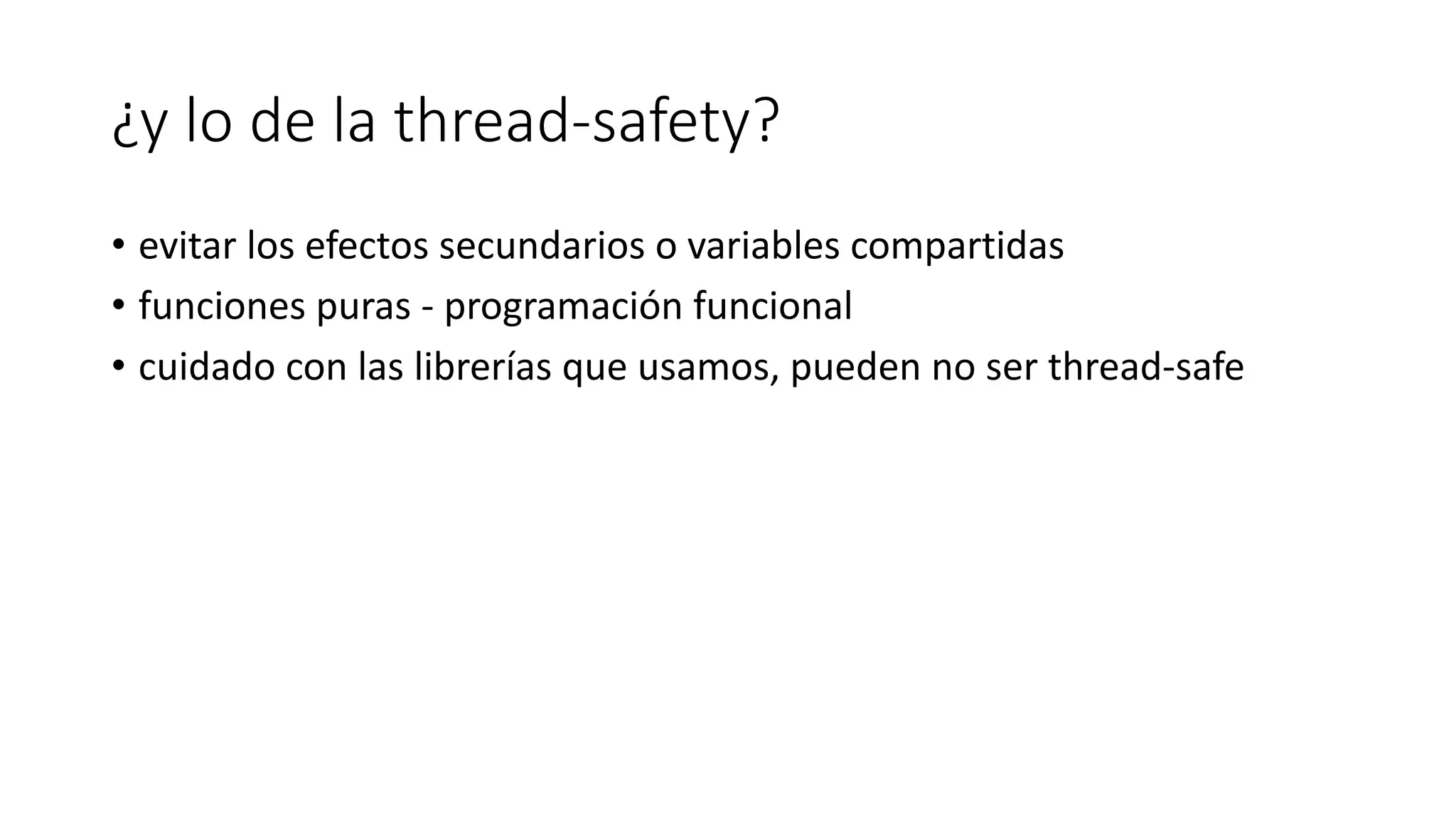 ¿y lo de la thread-safety?
• evitar los efectos secundarios o variables compartidas
• funciones puras - programación funcional
• cuidado con las librerías que usamos, pueden no ser thread-safe
 