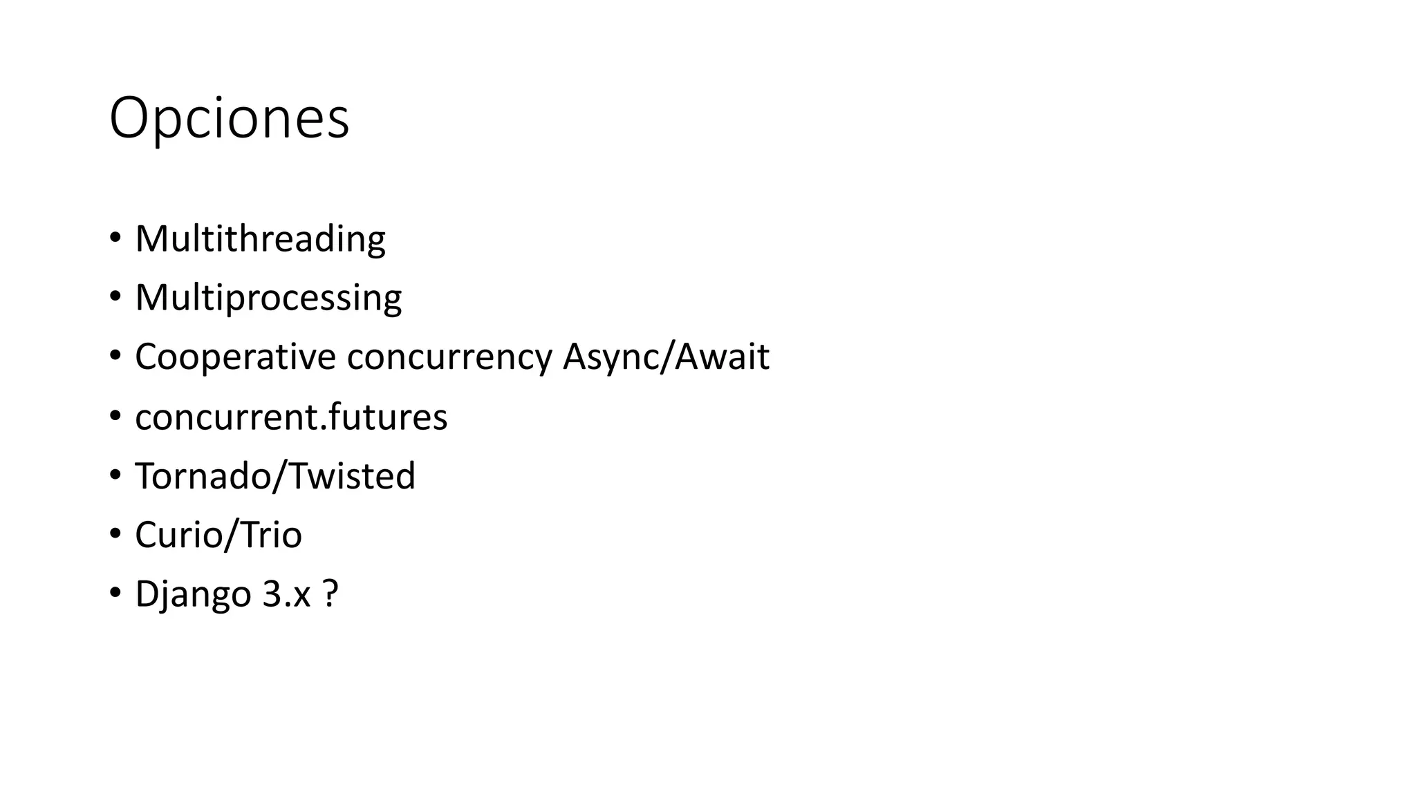 Opciones
• Multithreading
• Multiprocessing
• Cooperative concurrency Async/Await
• concurrent.futures
• Tornado/Twisted
• Curio/Trio
• Django 3.x ?
 