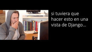 si tuviera que
hacer esto en una
vista de Django…
…no sabría
 