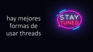 hay mejores
formas de
usar threads
 