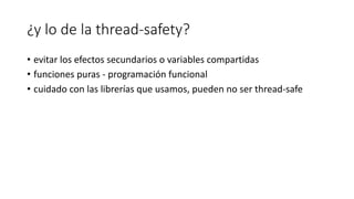 ¿y lo de la thread-safety?
• evitar los efectos secundarios o variables compartidas
• funciones puras - programación funcional
• cuidado con las librerías que usamos, pueden no ser thread-safe
 