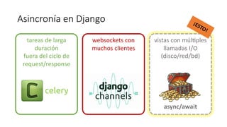 vistas con múlfples
llamadas I/O
(disco/red/bd)
vistas con múlfples
llamadas I/O
(disco/red/bd)
Asincronía en Django
tareas de larga
duración
fuera del ciclo de
request/response
websockets con
muchos clientes
¡ESTO!
async/await
celery
 