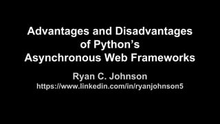 Advantages and Disadvantages
Of Using
Python’s Asynchronous
Frameworks for Web Services
Ryan C. Johnson
https://www.linkedin.com/in/ryanjohnson5
 