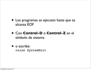 • Los programas se ejecutan hasta que se
alcanza EOF

• Con Control-D o Control-Z en el
símbolo de sistema

• o escribe:
raise SystemExit

Wednesday, January 30, 13

 