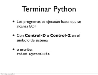 Terminar Python
• Los programas se ejecutan hasta que se
alcanza EOF

• Con Control-D o Control-Z en el
símbolo de sistema

• o escribe:
raise SystemExit

Wednesday, January 30, 13

 
