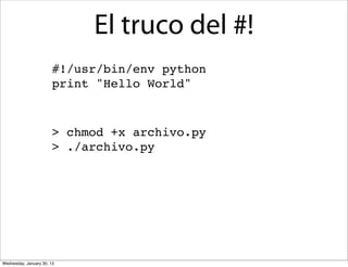 El truco del #!
#!/usr/bin/env python
print "Hello World"

> chmod +x archivo.py
> ./archivo.py

Wednesday, January 30, 13

 