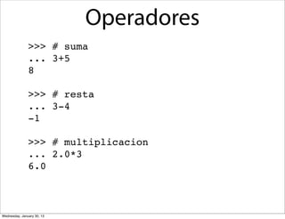 Operadores
>>> # suma
... 3+5
8
>>> # resta
... 3-4
-1
>>> # multiplicacion
... 2.0*3
6.0

Wednesday, January 30, 13

 