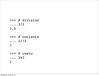 >>> # division
... 3/2
1.5
>>> # cociente
... 3//2
1
>>> # resto
... 3%2
1

Wednesday, January 30, 13

 