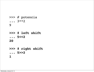 >>> # potencia
... 3**2
9
>>> # left shift
... 5<<2
20
>>> # right shift
... 5>>2
1

Wednesday, January 30, 13

 