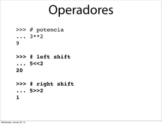 Operadores
>>> # potencia
... 3**2
9
>>> # left shift
... 5<<2
20
>>> # right shift
... 5>>2
1

Wednesday, January 30, 13

 
