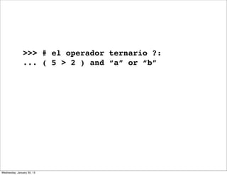 >>> # el operador ternario ?:
... ( 5 > 2 ) and “a” or “b”

Wednesday, January 30, 13

 