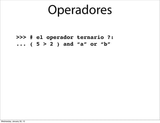 Operadores
>>> # el operador ternario ?:
... ( 5 > 2 ) and “a” or “b”

Wednesday, January 30, 13

 
