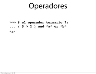 Operadores
>>> # el operador ternario ?:
... ( 5 > 2 ) and “a” or “b”
“a”

Wednesday, January 30, 13

 