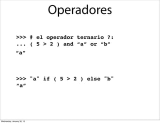 Operadores
>>> # el operador ternario ?:
... ( 5 > 2 ) and “a” or “b”
“a”

>>> "a" if ( 5 > 2 ) else "b"
“a”

Wednesday, January 30, 13

 