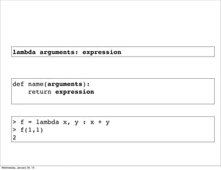 lambda arguments: expression

def name(arguments):
return expression

> f = lambda x, y : x + y
> f(1,1)
2

Wednesday, January 30, 13

 