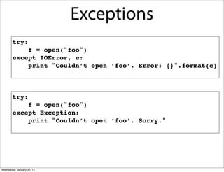 Exceptions
try:
f = open("foo")
except IOError, e:
print "Couldn’t open ’foo’. Error: {}".format(e)

try:
f = open("foo")
except Exception:
print "Couldn’t open ’foo’. Sorry."

Wednesday, January 30, 13

 