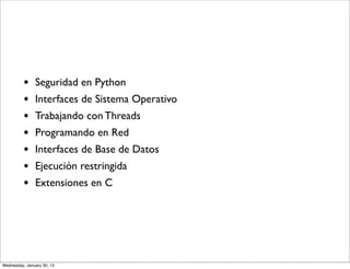 •
•
•
•
•
•
•

Seguridad en Python
Interfaces de Sistema Operativo
Trabajando con Threads
Programando en Red
Interfaces de Base de Datos
Ejecución restringida
Extensiones en C

Wednesday, January 30, 13

 